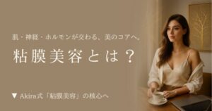 粘膜美容とは？肌・神経・ホルモンが交わる、美のコアへ。Akira式「粘膜美容」の核心へ