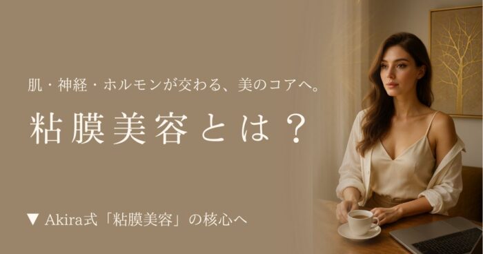 粘膜美容とは?肌・神経・ホルモンが交わる、美のコアへ。Akira式「粘膜美容」の核心へ