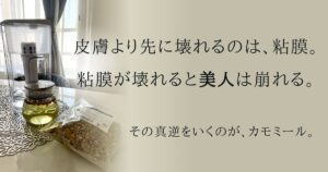 皮膚より先に壊れるのは、粘膜。 粘膜が壊れると美人は崩れる。その真逆をいくのが、カモミール